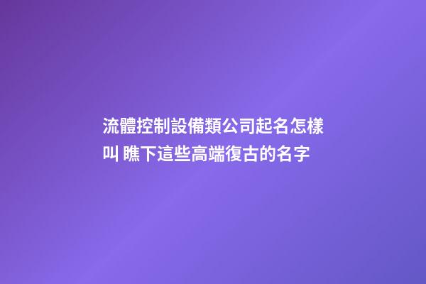 流體控制設備類公司起名怎樣叫 瞧下這些高端復古的名字-第1張-公司起名-玄機派